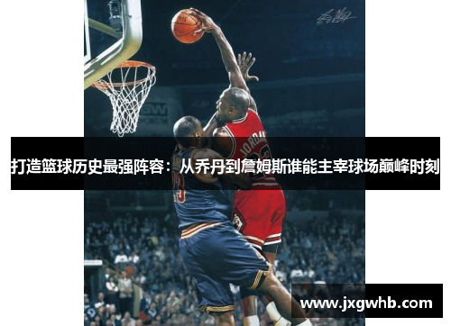 打造篮球历史最强阵容：从乔丹到詹姆斯谁能主宰球场巅峰时刻