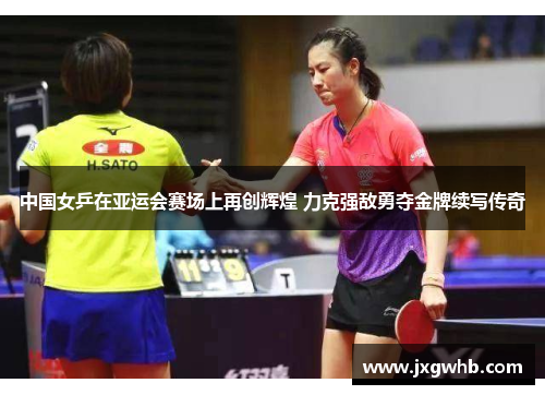 中国女乒在亚运会赛场上再创辉煌 力克强敌勇夺金牌续写传奇