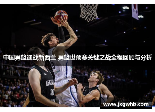 中国男篮迎战新西兰 男篮世预赛关键之战全程回顾与分析