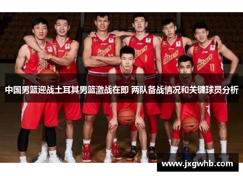 中国男篮迎战土耳其男篮激战在即 两队备战情况和关键球员分析