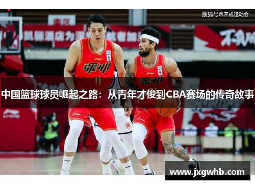 中国篮球球员崛起之路：从青年才俊到CBA赛场的传奇故事