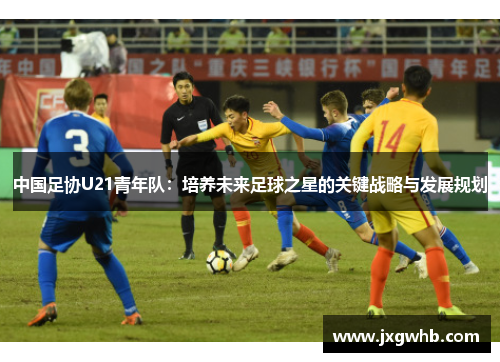 中国足协U21青年队：培养未来足球之星的关键战略与发展规划