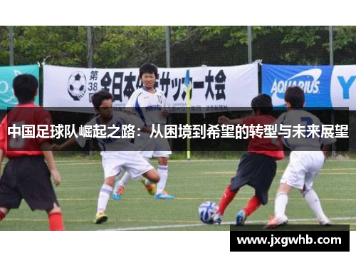 中国足球队崛起之路：从困境到希望的转型与未来展望