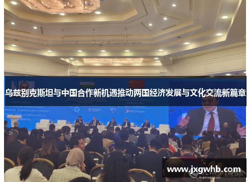 乌兹别克斯坦与中国合作新机遇推动两国经济发展与文化交流新篇章