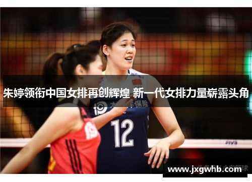 朱婷领衔中国女排再创辉煌 新一代女排力量崭露头角