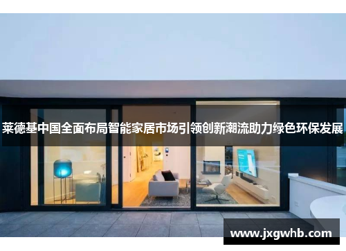 莱德基中国全面布局智能家居市场引领创新潮流助力绿色环保发展